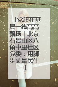 党旗在基层一线高高飘扬｜北京石景山区八角中里社区党委：用脚步丈量民生