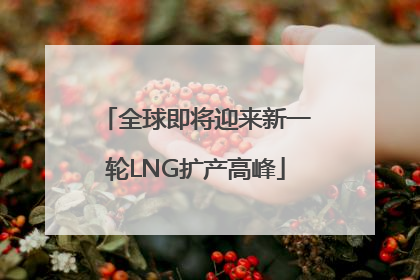 全球即将迎来新一轮LNG扩产高峰
