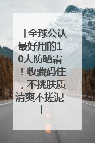 全球公认最好用的10大防晒霜！收藏码住，不挑肤质清爽不搓泥