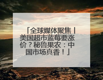 全球媒体聚焦丨美国超市蓝莓要涨价？秘鲁果农：中国市场真香！