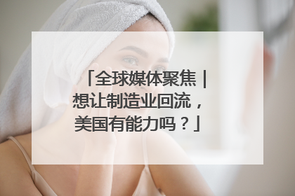 全球媒体聚焦｜想让制造业回流，美国有能力吗？