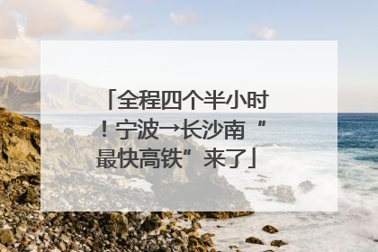 全程四个半小时！宁波→长沙南“最快高铁”来了