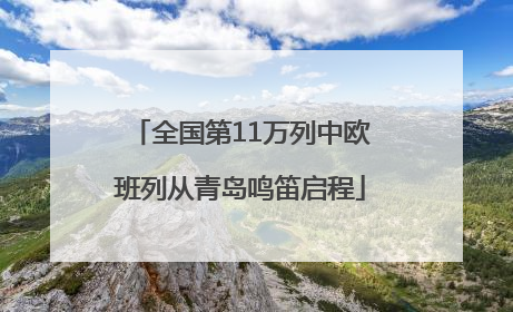 全国第11万列中欧班列从青岛鸣笛启程