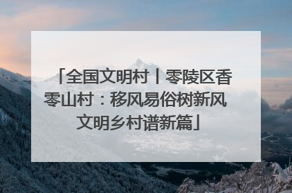 全国文明村丨零陵区香零山村：移风易俗树新风 文明乡村谱新篇