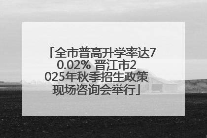 全市普高升学率达70.02% 晋江市2025年秋季招生政策现场咨询会举行