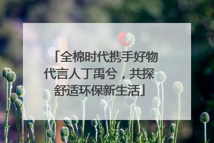全棉时代携手好物代言人丁禹兮，共探舒适环保新生活