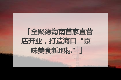 全聚德海南首家直营店开业，打造海口“京味美食新地标”