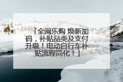 全闽乐购 焕新加码，补贴品类及支付升级！电动自行车补贴流程简化！