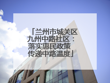 兰州市城关区九州中路社区：落实惠民政策 传递中路温度