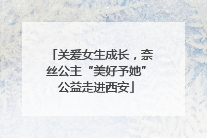 关爱女生成长，奈丝公主“美好予她”公益走进西安