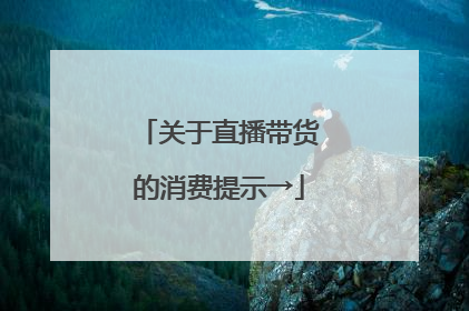 关于直播带货的消费提示→