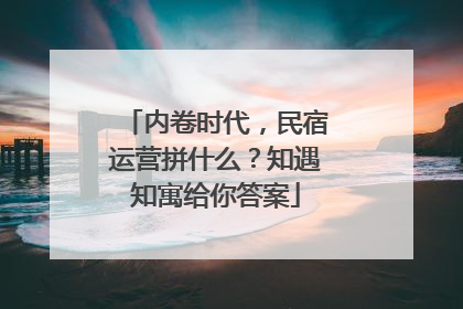 内卷时代，民宿运营拼什么？知遇知寓给你答案