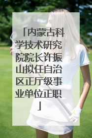 内蒙古科学技术研究院院长许振山拟任自治区正厅级事业单位正职