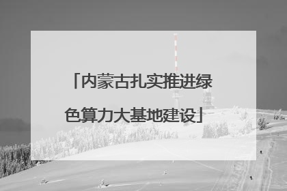 内蒙古扎实推进绿色算力大基地建设