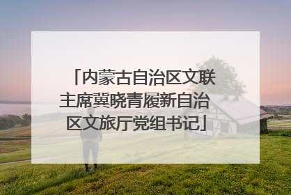 内蒙古自治区文联主席冀晓青履新自治区文旅厅党组书记