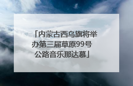 内蒙古西乌旗将举办第三届草原99号公路音乐那达慕