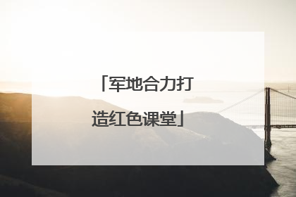 军地合力打造红色课堂