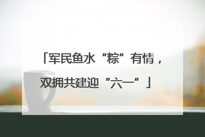 军民鱼水“粽”有情，双拥共建迎“六一”