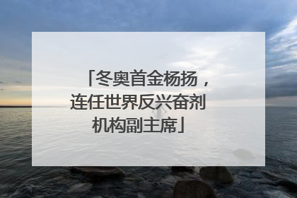 冬奥首金杨扬，连任世界反兴奋剂机构副主席