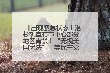 出现紧急状态！洛杉矶宣布市中心部分地区宵禁！“无视美国宪法”，美民主党议员批评特朗普