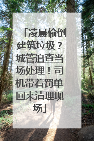 凌晨偷倒建筑垃圾？城管追查当场处理！司机带着罚单回来清理现场