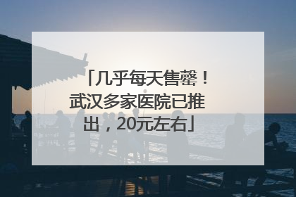 几乎每天售罄！武汉多家医院已推出，20元左右