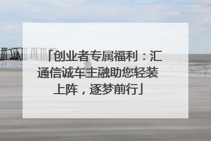 创业者专属福利：汇通信诚车主融助您轻装上阵，逐梦前行