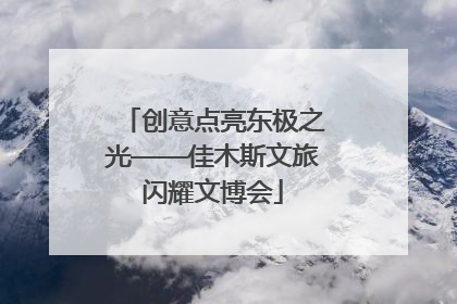 创意点亮东极之光——佳木斯文旅闪耀文博会
