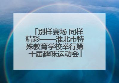 别样赛场 同样精彩——淮北市特殊教育学校举行第十届趣味运动会
