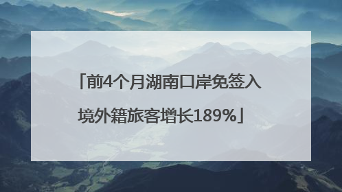 前4个月湖南口岸免签入境外籍旅客增长189%