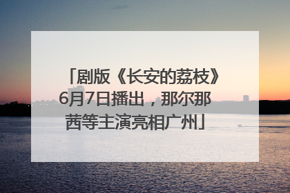 剧版《长安的荔枝》6月7日播出，那尔那茜等主演亮相广州