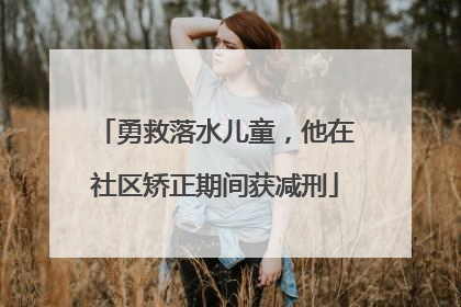 勇救落水儿童，他在社区矫正期间获减刑