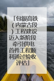 包银高铁（内蒙古段）工程建设迈入新阶段 牵引供电首件工程顺利通过验收评估