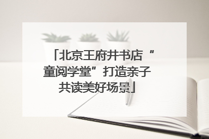 北京王府井书店“童阅学堂”打造亲子共读美好场景