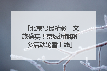 北京号最精彩｜文旅盛宴！京城近期超多活动轮番上线