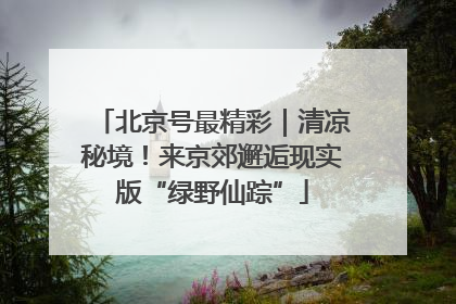 北京号最精彩｜清凉秘境！来京郊邂逅现实版“绿野仙踪”