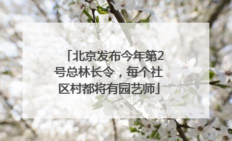 北京发布今年第2号总林长令，每个社区村都将有园艺师