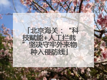 北京海关：“科技赋能+人工拦截”坚决守牢外来物种入侵防线
