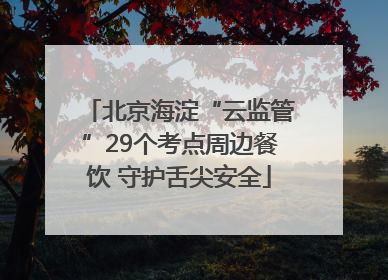 北京海淀“云监管”29个考点周边餐饮 守护舌尖安全