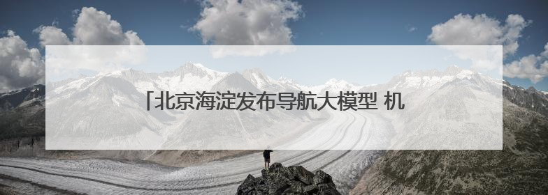 北京海淀发布导航大模型 机器人能在复杂环境中自主导航
