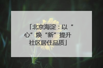 北京海淀：以“心”焕“新”提升社区居住品质