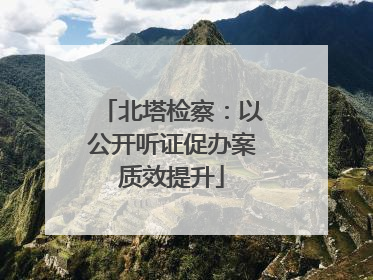 北塔检察：以公开听证促办案质效提升