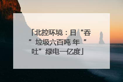 北控环境：日“吞”垃圾六百吨 年“吐”绿电一亿度