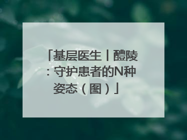 基层医生丨醴陵：守护患者的N种姿态（图）