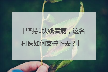 坚持1块钱看病，这名村医如何支撑下去？