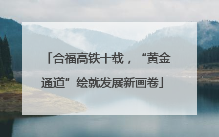 合福高铁十载，“黄金通道”绘就发展新画卷