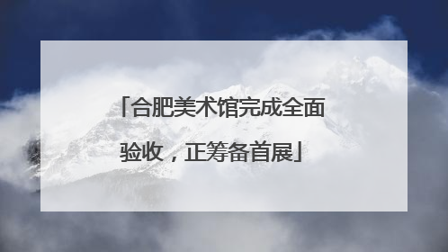 合肥美术馆完成全面验收，正筹备首展