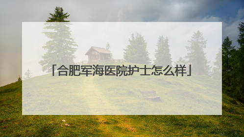 合肥军海医院护士怎么样