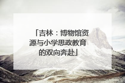 吉林：博物馆资源与小学思政教育的双向奔赴