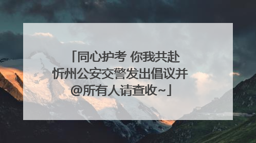 同心护考 你我共赴 忻州公安交警发出倡议并@所有人请查收~